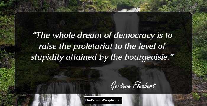 The whole dream of democracy is to raise the proletariat to the level of stupidity attained by the bourgeoisie.