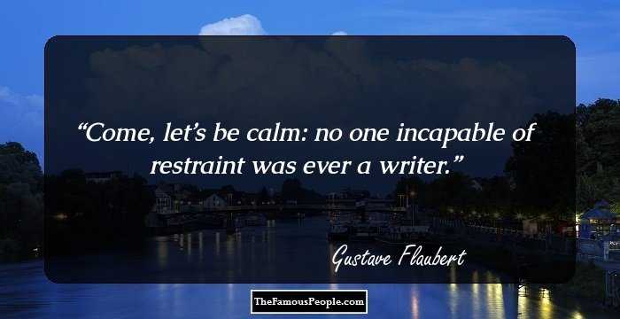 Come, let’s be calm: no one incapable of restraint was ever a writer.