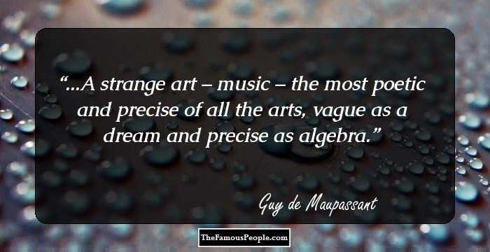 ...A strange art – music – the most poetic and precise of all the arts, vague as a dream and precise as algebra.