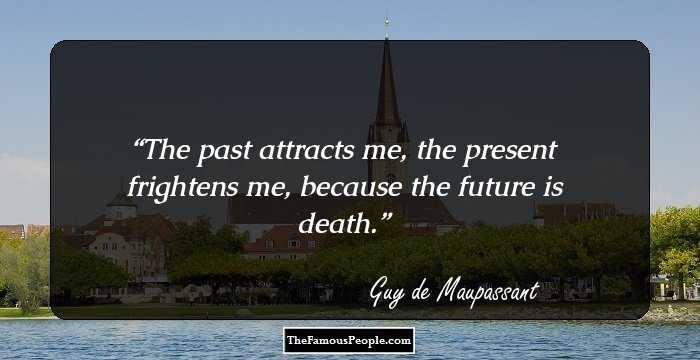 The past attracts me, the present frightens me, because the future is death.