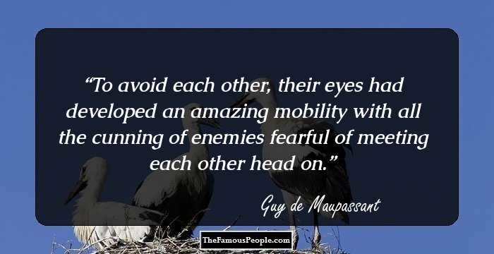 To avoid each other, their eyes had developed an amazing mobility with all the cunning of enemies fearful of meeting each other head on.
