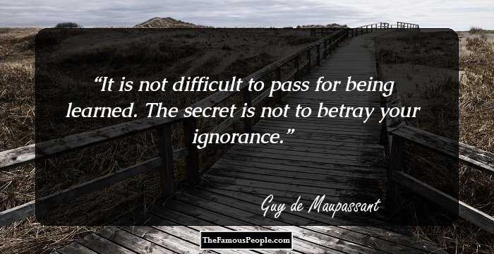 It is not difficult to pass for being learned. The secret is not to betray your ignorance.