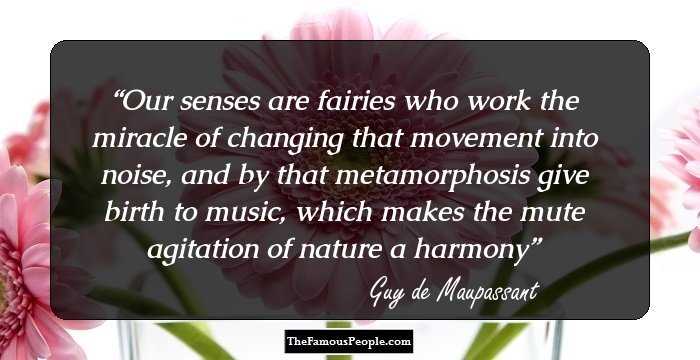 Our senses are fairies who work the miracle of changing that movement into noise, and by that metamorphosis give birth to music, which makes the mute agitation of nature a harmony
