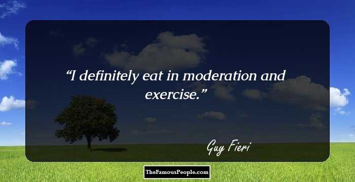 I definitely eat in moderation and exercise.