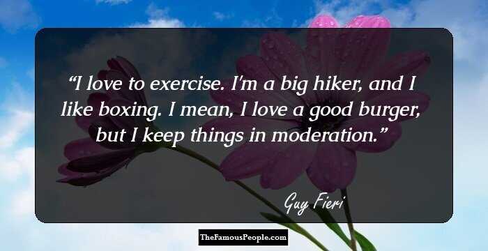 I love to exercise. I'm a big hiker, and I like boxing. I mean, I love a good burger, but I keep things in moderation.