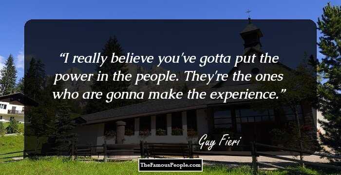 I really believe you've gotta put the power in the people. They're the ones who are gonna make the experience.