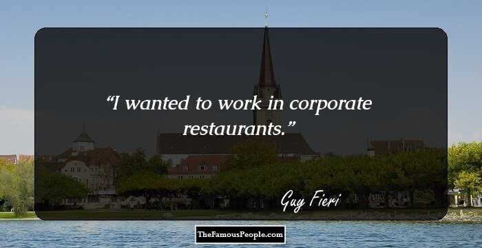 I wanted to work in corporate restaurants.