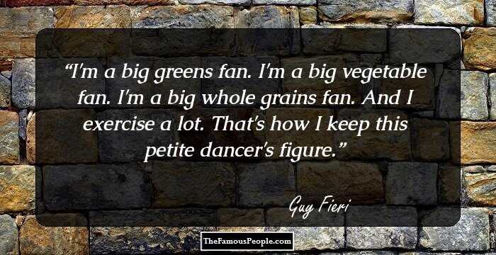 I'm a big greens fan. I'm a big vegetable fan. I'm a big whole grains fan. And I exercise a lot. That's how I keep this petite dancer's figure.
