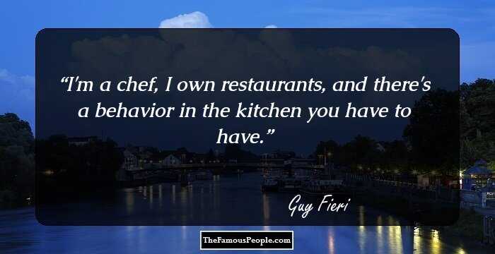 I'm a chef, I own restaurants, and there's a behavior in the kitchen you have to have.