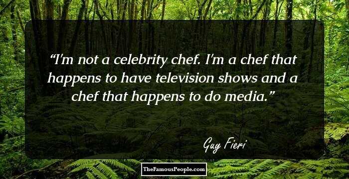 I'm not a celebrity chef. I'm a chef that happens to have television shows and a chef that happens to do media.