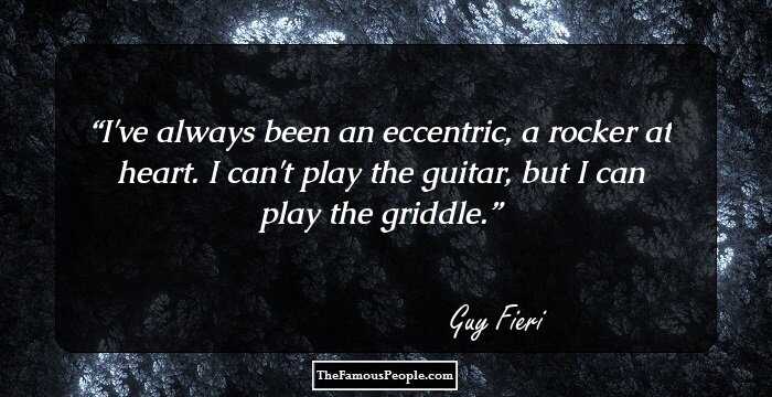 I've always been an eccentric, a rocker at heart. I can't play the guitar, but I can play the griddle.