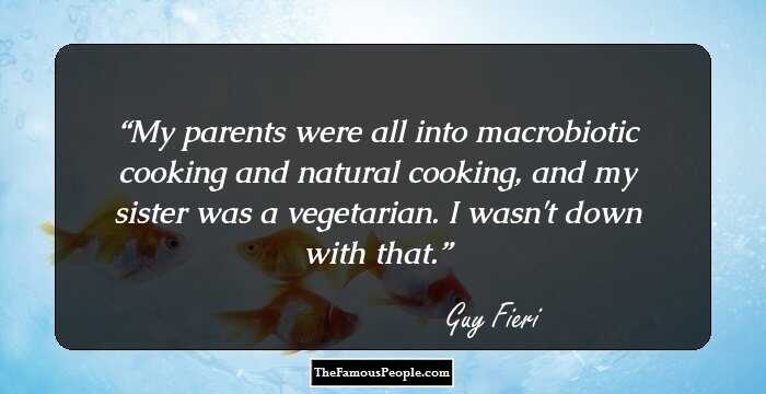 My parents were all into macrobiotic cooking and natural cooking, and my sister was a vegetarian. I wasn't down with that.