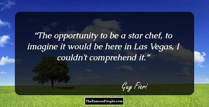 The opportunity to be a star chef, to imagine it would be here in Las Vegas, I couldn't comprehend it.