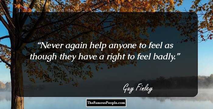 Never again help anyone to feel as though they have a right to feel badly.