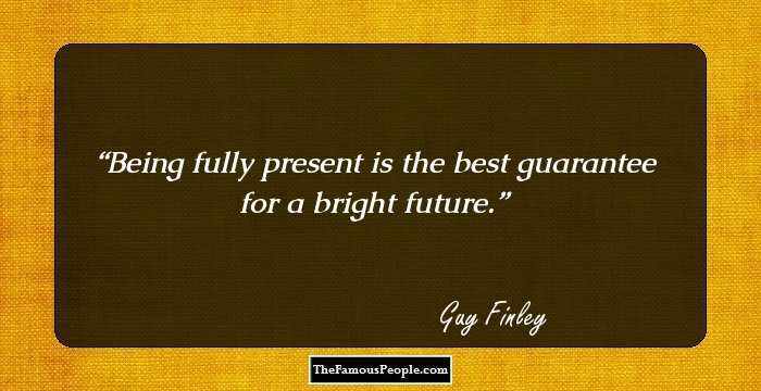 Being fully present is the best guarantee for a bright future.