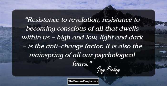 Resistance to revelation, resistance to becoming conscious of all that dwells within us - high and low, light and dark - is the anti-change factor. It is also the mainspring of all our psychological fears.
