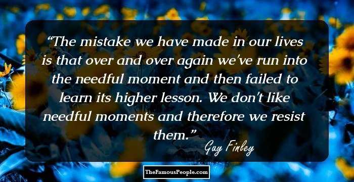 The mistake we have made in our lives is that over and over again we've run into the needful moment and then failed to learn its higher lesson. We don't like needful moments and therefore we resist them.
