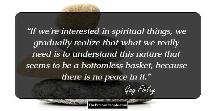 If we're interested in spiritual things, we gradually realize that what we really need is to understand this nature that seems to be a bottomless basket, because there is no peace in it.