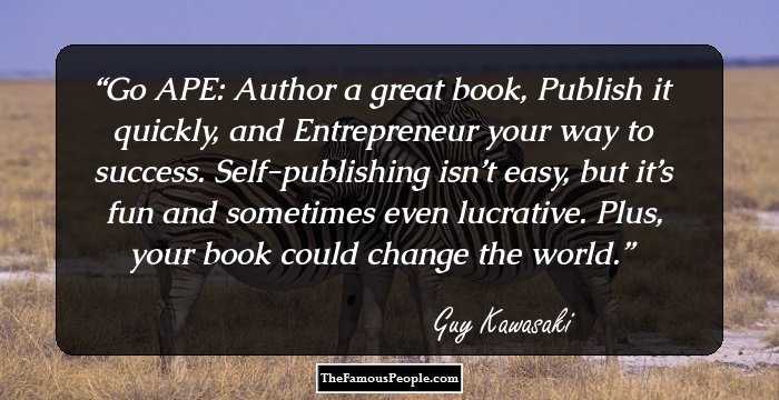 Go APE: Author a great book, Publish it quickly, and Entrepreneur your way to success. Self-publishing isn’t easy, but it’s fun and sometimes even lucrative. Plus, your book could change the world.