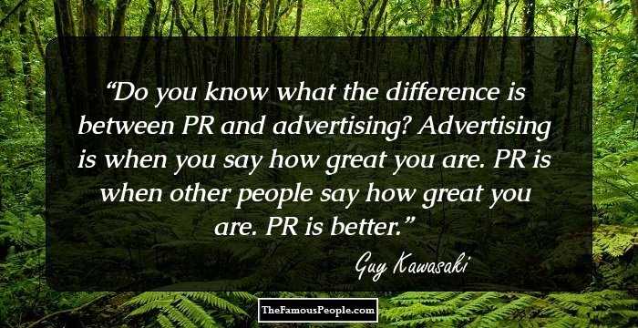 Do you know what the difference is between PR and advertising? Advertising is when you say how great you are. PR is when other people say how great you are. PR is better.