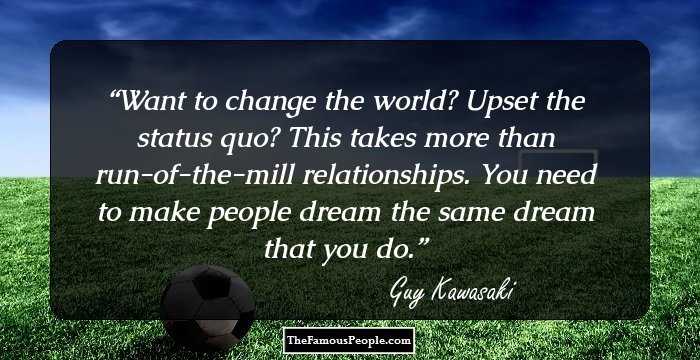 Want to change the world? Upset the status quo? This takes more than run-of-the-mill relationships. You need to make people dream the same dream that you do.