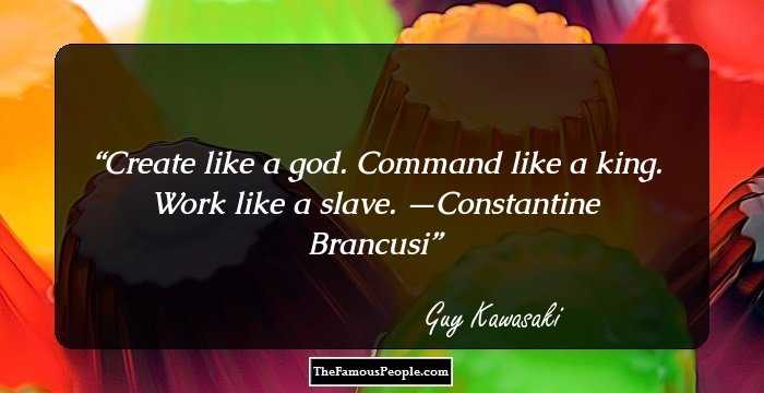 Create like a god. Command like a king. Work like a slave. —Constantine Brancusi