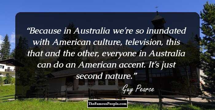 Because in Australia we're so inundated with American culture, television, this that and the other, everyone in Australia can do an American accent. It's just second nature.