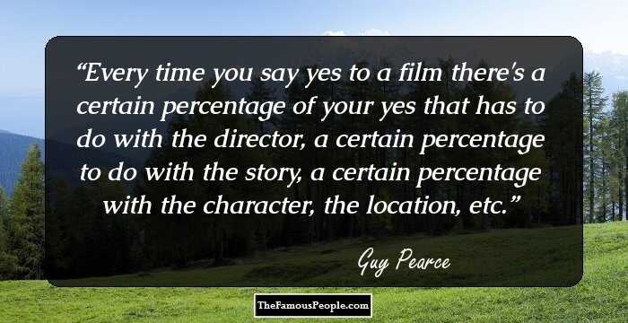 Every time you say yes to a film there's a certain percentage of your yes that has to do with the director, a certain percentage to do with the story, a certain percentage with the character, the location, etc.