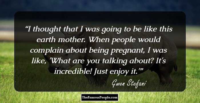 I thought that I was going to be like this earth mother. When people would complain about being pregnant, I was like, 'What are you talking about? It's incredible! Just enjoy it.'
