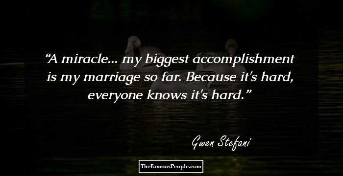 A miracle... my biggest accomplishment is my marriage so far. Because it's hard, everyone knows it's hard.