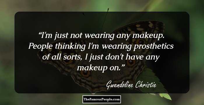 I'm just not wearing any makeup. People thinking I'm wearing prosthetics of all sorts, I just don't have any makeup on.