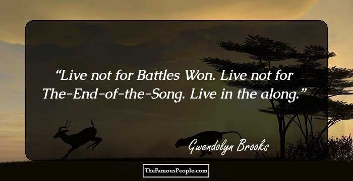 Live not for Battles Won.
Live not for The-End-of-the-Song. 
Live in the along.