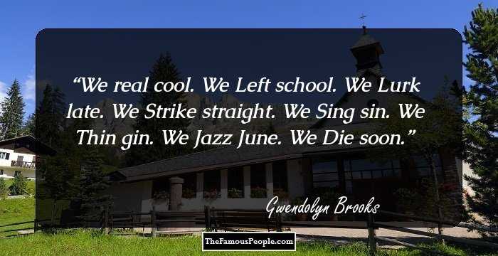 We real cool. We 
Left school. We 

Lurk late. We 
Strike straight. We 

Sing sin. We 
Thin gin. We 

Jazz June. We 
Die soon.