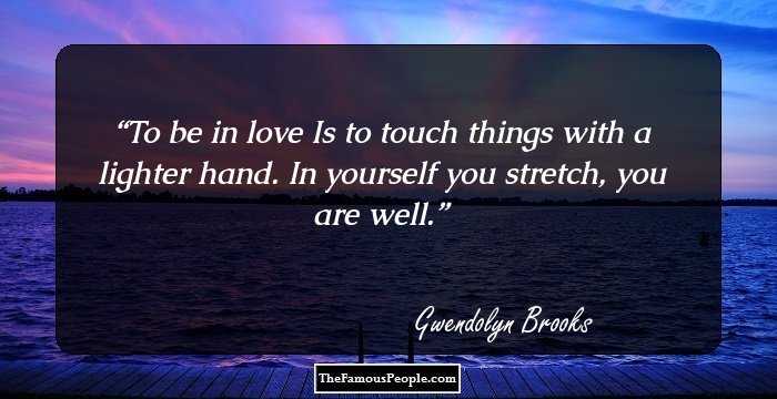 To be in love
Is to touch things with a lighter hand.

In yourself you stretch, you are well.