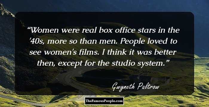 Women were real box office stars in the '40s, more so than men. People loved to see women's films. I think it was better then, except for the studio system.