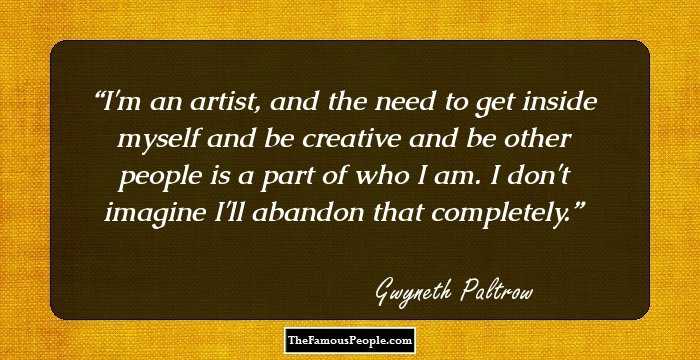 I'm an artist, and the need to get inside myself and be creative and be other people is a part of who I am. I don't imagine I'll abandon that completely.