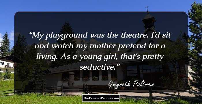 My playground was the theatre. I'd sit and watch my mother pretend for a living. As a young girl, that's pretty seductive.