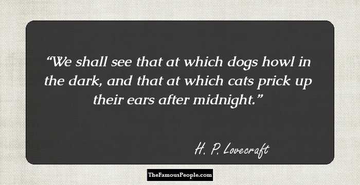 We shall see that at which dogs howl in the dark, and that at which cats prick up their ears after midnight.