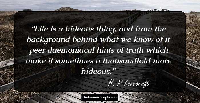 Life is a hideous thing, and from the background behind what we know of it peer daemoniacal hints of truth which make it sometimes a thousandfold more hideous.