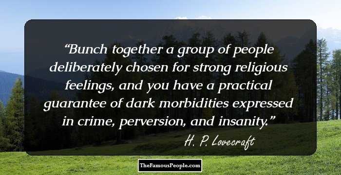 Bunch together a group of people deliberately chosen for strong religious feelings, and you have a practical guarantee of dark morbidities expressed in crime, perversion, and insanity.