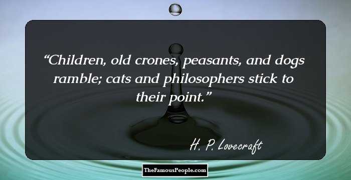 Children, old crones, peasants, and dogs ramble; cats and philosophers stick to their point.