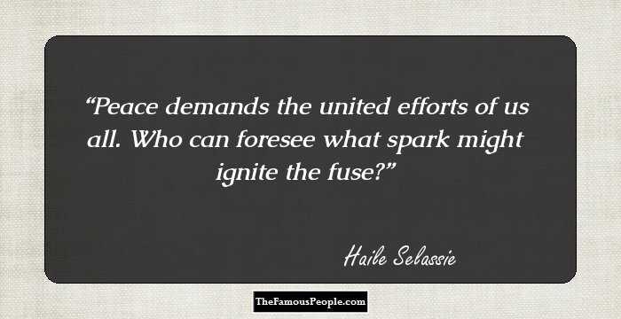 Peace demands the united efforts of us all. Who can foresee what spark might ignite the fuse?