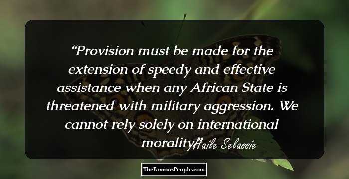 Provision must be made for the extension of speedy and effective assistance when any African State is threatened with military aggression. We cannot rely solely on international morality.