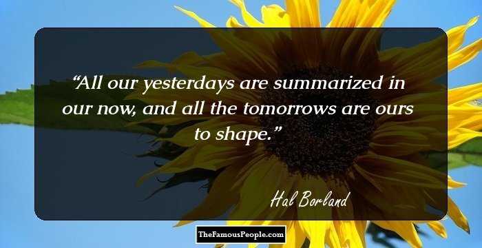 All our yesterdays are summarized in our now, and all the tomorrows are ours to shape.
