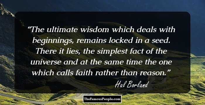 The ultimate wisdom which deals with beginnings, remains locked in a seed. There it lies, the simplest fact of the universe and at the same time the one which calls faith rather than reason.