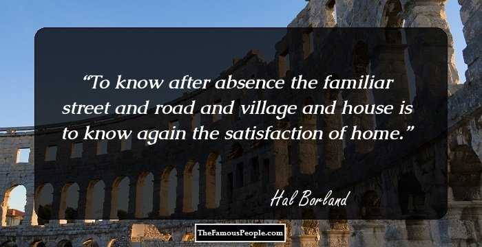 To know after absence the familiar street and road and village and house is to know again the satisfaction of home.