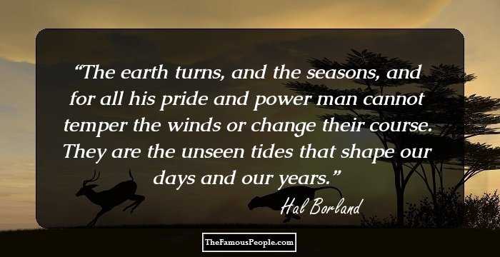 The earth turns, and the seasons, and for all his pride and power man cannot temper the winds or change their course. They are the unseen tides that shape our days and our years.