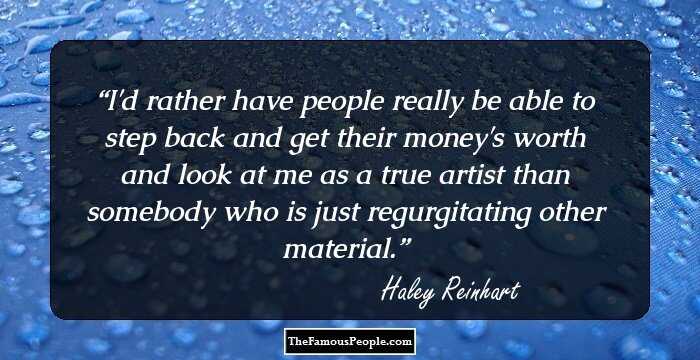 I'd rather have people really be able to step back and get their money's worth and look at me as a true artist than somebody who is just regurgitating other material.