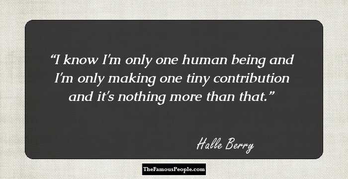 I know I'm only one human being and I'm only making one tiny contribution and it's nothing more than that.