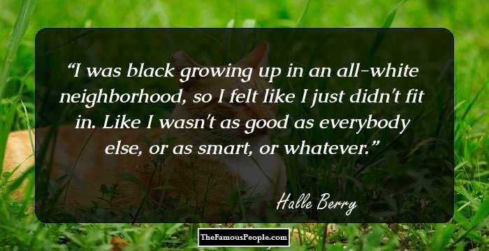 I was black growing up in an all-white neighborhood, so I felt like I just didn't fit in. Like I wasn't as good as everybody else, or as smart, or whatever.